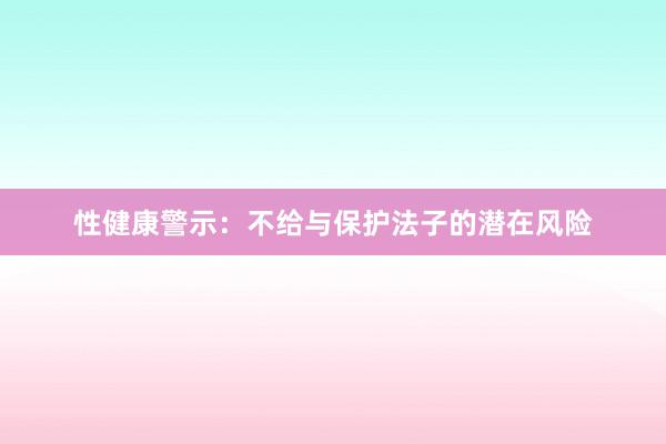 性健康警示：不给与保护法子的潜在风险