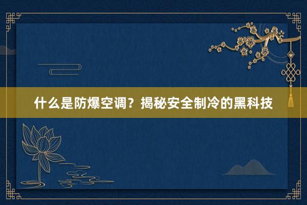 什么是防爆空调？揭秘安全制冷的黑科技