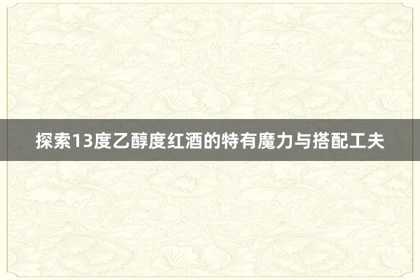 探索13度乙醇度红酒的特有魔力与搭配工夫