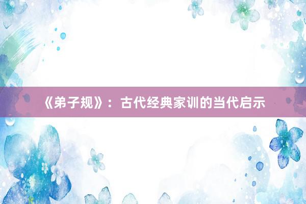 《弟子规》：古代经典家训的当代启示
