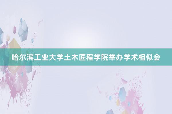 哈尔滨工业大学土木匠程学院举办学术相似会