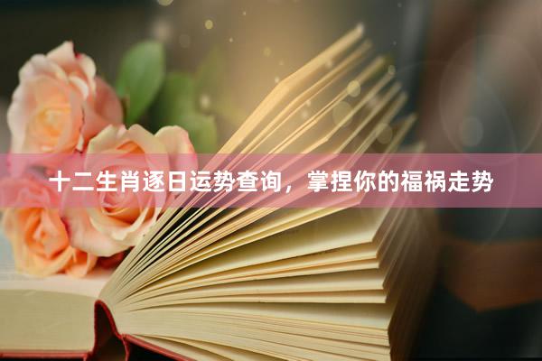 十二生肖逐日运势查询，掌捏你的福祸走势