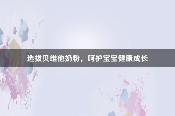 选拔贝维他奶粉，呵护宝宝健康成长