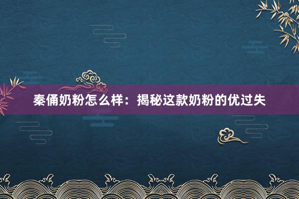 秦俑奶粉怎么样：揭秘这款奶粉的优过失