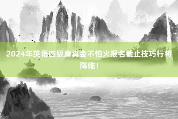 2024年英语四级磨真金不怕火报名截止技巧行将降临！