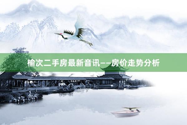 榆次二手房最新音讯——房价走势分析