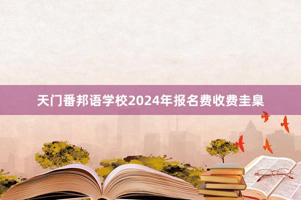 天门番邦语学校2024年报名费收费圭臬